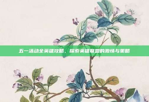 五一活动全英雄攻略，探索英雄联盟的激情与策略