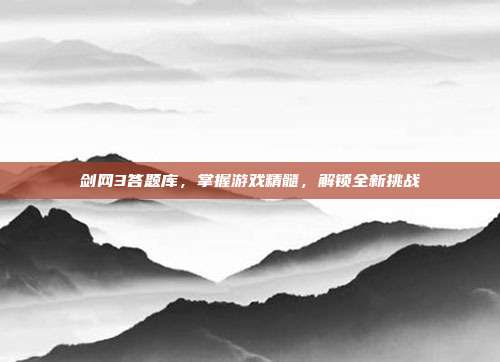 剑网3答题库，掌握游戏精髓，解锁全新挑战