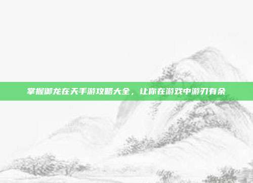 掌握御龙在天手游攻略大全，让你在游戏中游刃有余