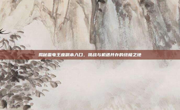 揭秘雷电王座副本入口，挑战与机遇并存的终极之地