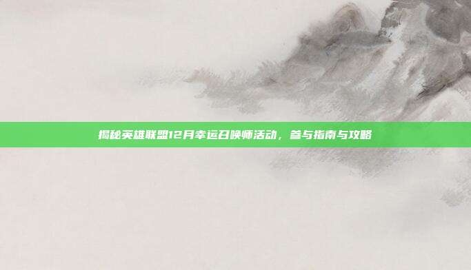 揭秘英雄联盟12月幸运召唤师活动，参与指南与攻略