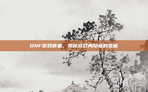 DNF游戏使者，揭秘游戏内隐藏的宝藏