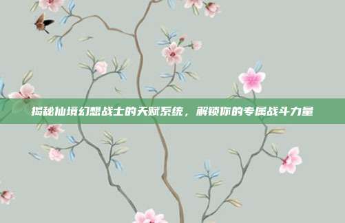 揭秘仙境幻想战士的天赋系统，解锁你的专属战斗力量