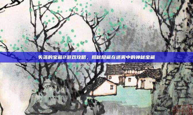 失落的宝藏2游戏攻略，揭秘隐藏在迷雾中的神秘宝藏