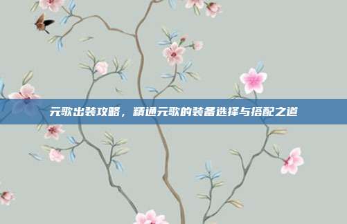 元歌出装攻略，精通元歌的装备选择与搭配之道