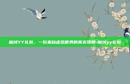魔域YY礼包，一份来自虚拟世界的真实馈赠-魔域yy礼包