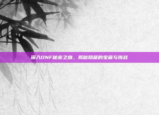 深入DNF秘密之森，揭秘隐藏的宝藏与挑战