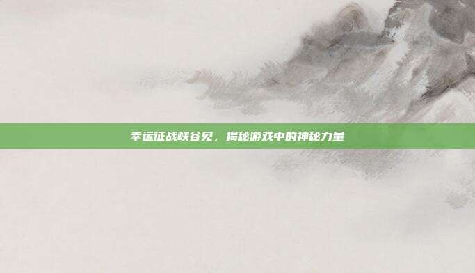 幸运征战峡谷见，揭秘游戏中的神秘力量