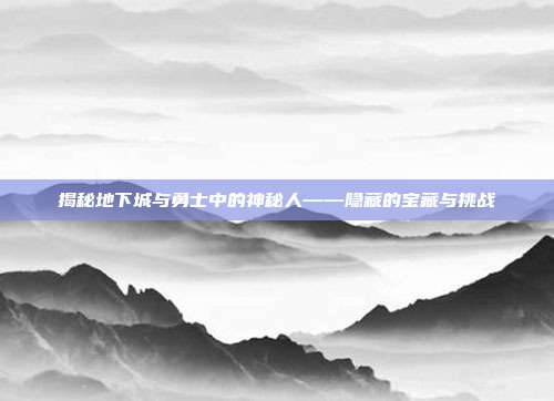 揭秘地下城与勇士中的神秘人——隐藏的宝藏与挑战
