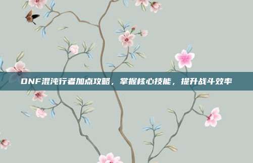 DNF混沌行者加点攻略，掌握核心技能，提升战斗效率
