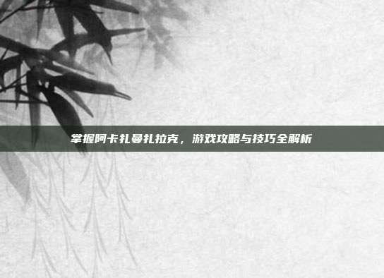 掌握阿卡扎曼扎拉克，游戏攻略与技巧全解析