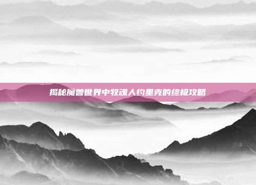 揭秘魔兽世界中牧魂人约里克的终极攻略