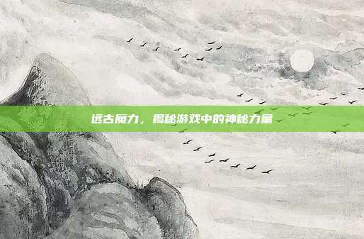 远古魔力，揭秘游戏中的神秘力量