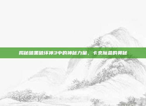 揭秘暗黑破坏神3中的神秘力量，卡奈魔盒的奥秘