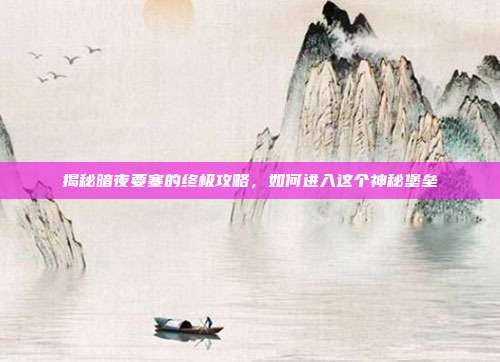 揭秘暗夜要塞的终极攻略,如何进入这个神秘堡垒