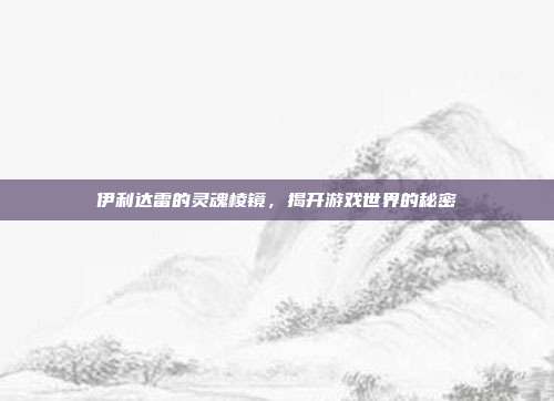 伊利达雷的灵魂棱镜，揭开游戏世界的秘密