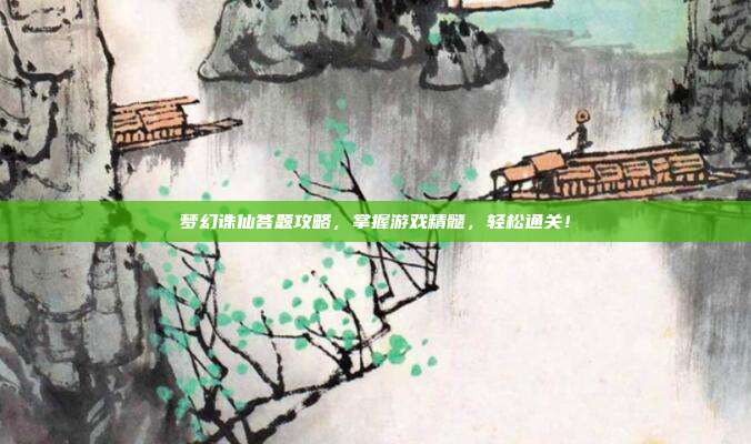 梦幻诛仙答题攻略，掌握游戏精髓，轻松通关！