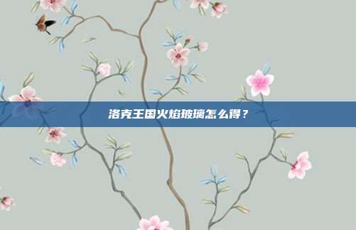 洛克王国火焰玻璃怎么得？