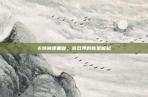 卡特琳娜重做，游戏界的新星崛起