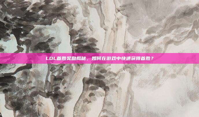 LOL首胜奖励揭秘，如何在游戏中快速获得首胜？