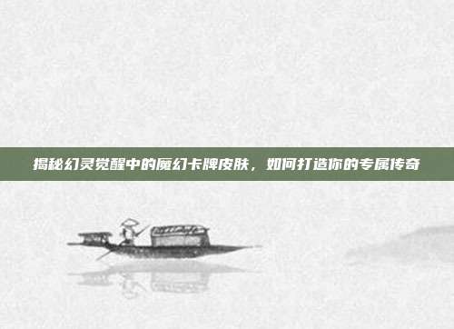 揭秘幻灵觉醒中的魔幻卡牌皮肤,如何打造你的专属传奇