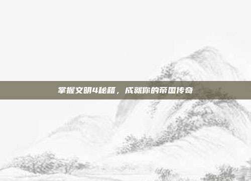 掌握文明4秘籍，成就你的帝国传奇