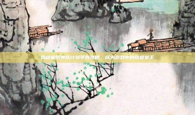 揭秘皇后养成计划李四攻略，成为游戏中的终极女王