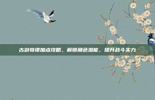 古剑奇谭加点攻略，解锁角色潜能，提升战斗实力