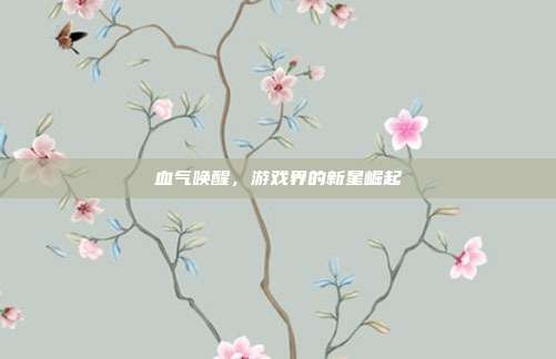 血气唤醒，游戏界的新星崛起
