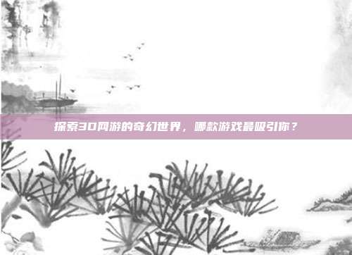 探索3D网游的奇幻世界，哪款游戏最吸引你？