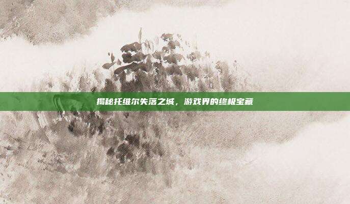 揭秘托维尔失落之城，游戏界的终极宝藏