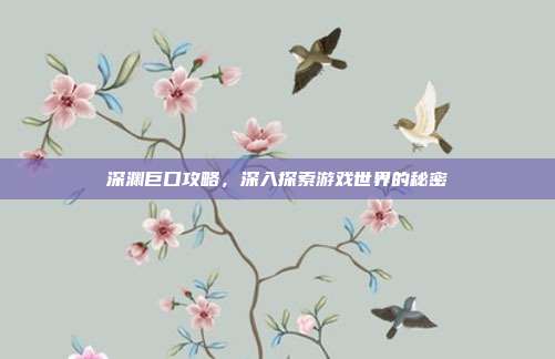 深渊巨口攻略，深入探索游戏世界的秘密