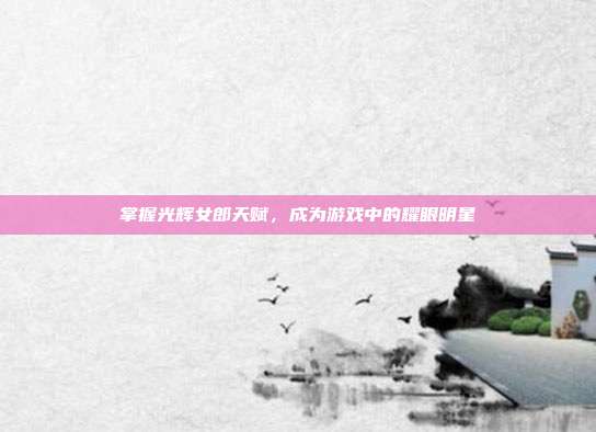 掌握光辉女郎天赋，成为游戏中的耀眼明星