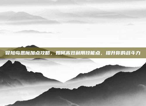 冒险岛恶魔加点攻略，如何高效利用技能点，提升你的战斗力