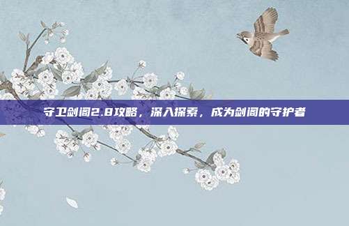 守卫剑阁2.8攻略，深入探索，成为剑阁的守护者