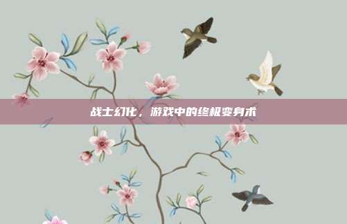 战士幻化，游戏中的终极变身术