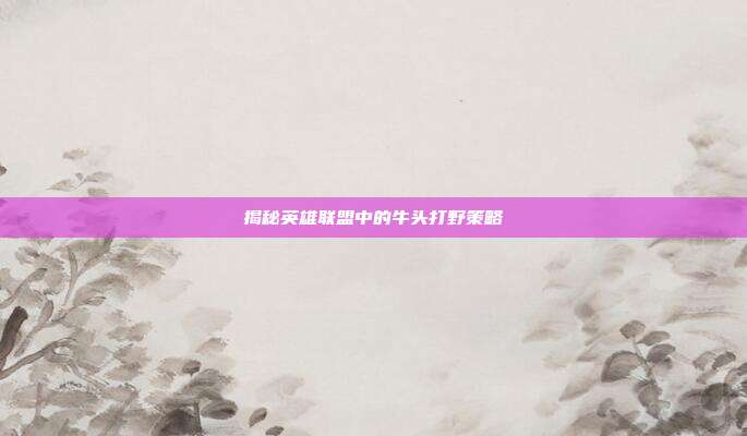 揭秘英雄联盟中的牛头打野策略