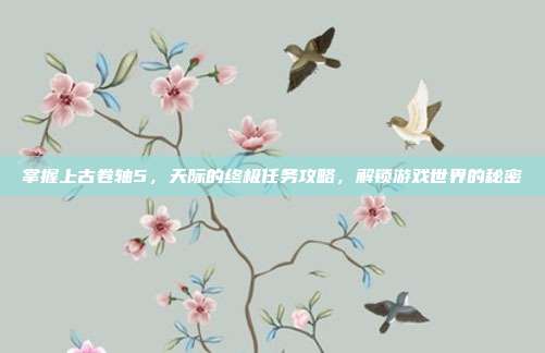 掌握上古卷轴5，天际的终极任务攻略，解锁游戏世界的秘密