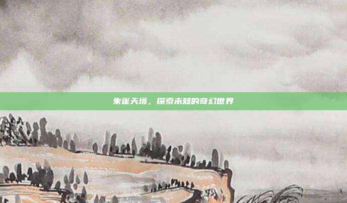 朱雀天境，探索未知的奇幻世界