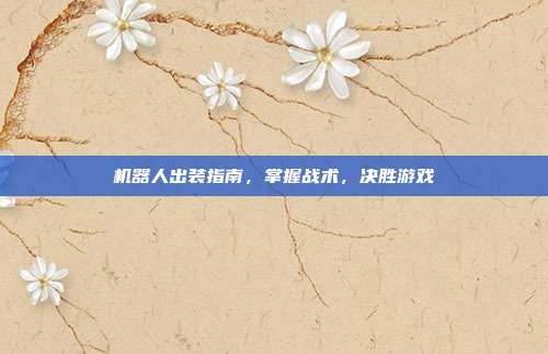 机器人出装指南，掌握战术，决胜游戏