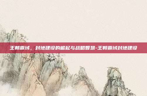 王朝霸域，封地建设的崛起与战略智慧-王朝霸域封地建设