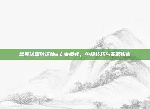 掌握暗黑破坏神3专家模式,终极技巧与策略指南