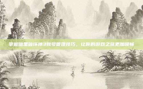 掌握暗黑破坏神3账号管理技巧，让你的游戏之旅更加顺畅