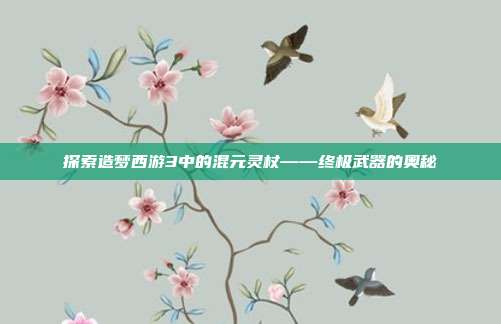 探索造梦西游3中的混元灵杖——终极武器的奥秘