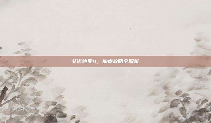 艾诺迪亚4，加点攻略全解析