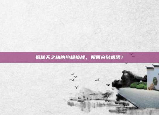 揭秘天之劫的终极挑战，如何突破极限？