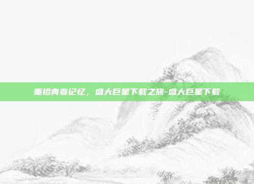 重拾青春记忆，盛大巨星下载之旅-盛大巨星下载