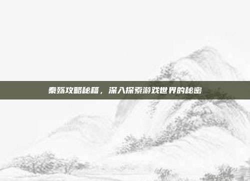 秦殇攻略秘籍，深入探索游戏世界的秘密