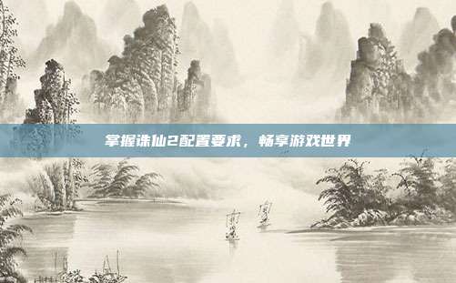 掌握诛仙2配置要求，畅享游戏世界