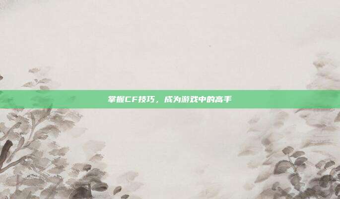 掌握CF技巧，成为游戏中的高手